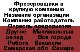 Фрезеровщики в крупную компанию › Название организации ­ Компания-работодатель › Отрасль предприятия ­ Другое › Минимальный оклад ­ 1 - Все города Работа » Вакансии   . Самарская обл.,Самара г.